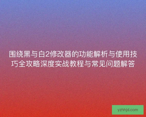 围绕黑与白2修改器的功能解析与使用技巧全攻略深度实战教程与常见问题解答