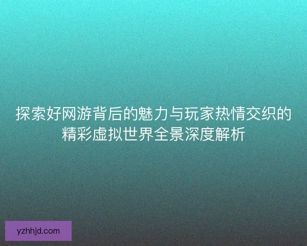 探索好网游背后的魅力与玩家热情交织的精彩虚拟世界全景深度解析