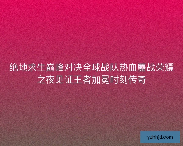 绝地求生巅峰对决全球战队热血鏖战荣耀之夜见证王者加冕时刻传奇