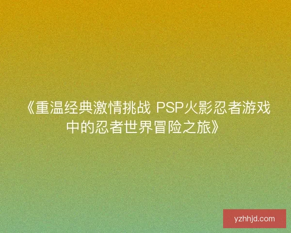 《重温经典激情挑战 PSP火影忍者游戏中的忍者世界冒险之旅》