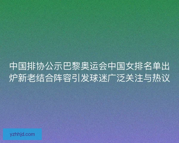 中国排协公示巴黎奥运会中国女排名单出炉新老结合阵容引发球迷广泛关注与热议