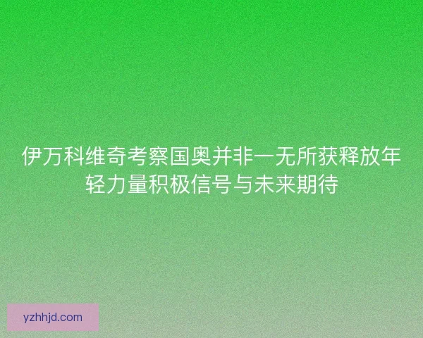 伊万科维奇考察国奥并非一无所获释放年轻力量积极信号与未来期待