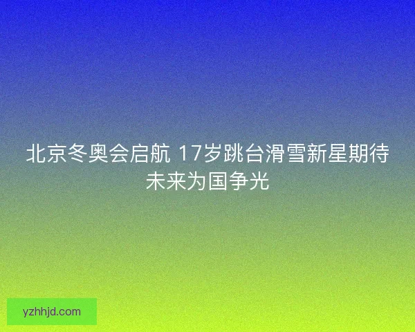 北京冬奥会启航 17岁跳台滑雪新星期待未来为国争光