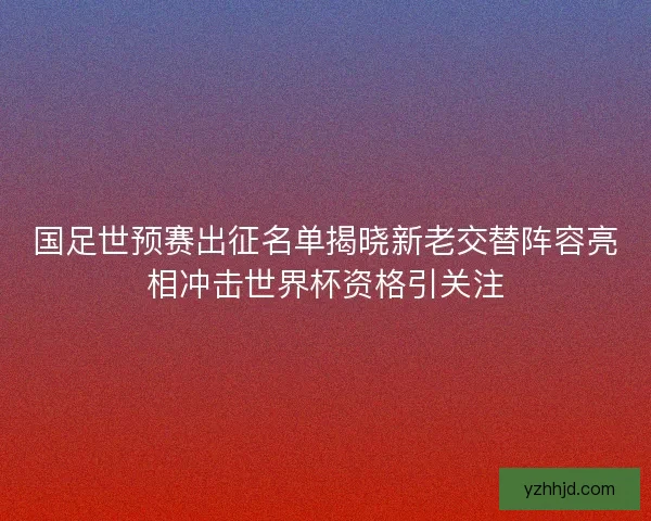 国足世预赛出征名单揭晓新老交替阵容亮相冲击世界杯资格引关注
