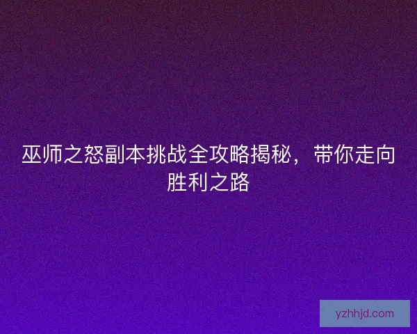 巫师之怒副本挑战全攻略揭秘，带你走向胜利之路