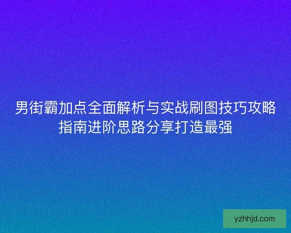 男街霸加点全面解析与实战刷图技巧攻略指南进阶思路分享打造最强