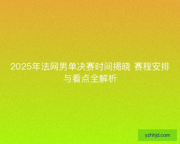 2025年法网男单决赛时间揭晓 赛程安排与看点全解析