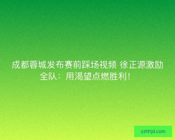 成都蓉城发布赛前踩场视频 徐正源激励全队：用渴望点燃胜利！