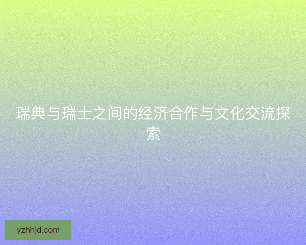 瑞典与瑞士之间的经济合作与文化交流探索