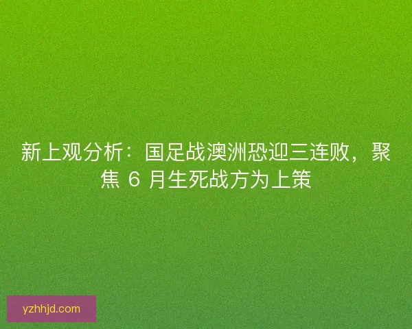 新上观分析：国足战澳洲恐迎三连败，聚焦 6 月生死战方为上策