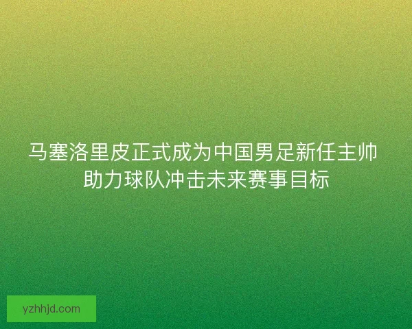 马塞洛里皮正式成为中国男足新任主帅 助力球队冲击未来赛事目标