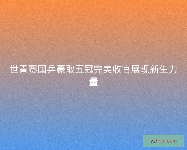 世青赛国乒豪取五冠完美收官展现新生力量