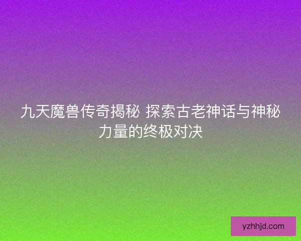 九天魔兽传奇揭秘 探索古老神话与神秘力量的终极对决