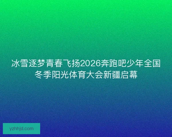 冰雪逐梦青春飞扬2026奔跑吧少年全国冬季阳光体育大会新疆启幕