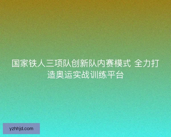国家铁人三项队创新队内赛模式 全力打造奥运实战训练平台 国家铁人三项队创新队内赛模式 全力打造奥运实战训练平台