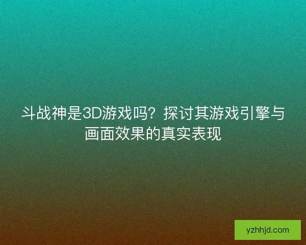 斗战神是3D游戏吗？探讨其游戏引擎与画面效果的真实表现