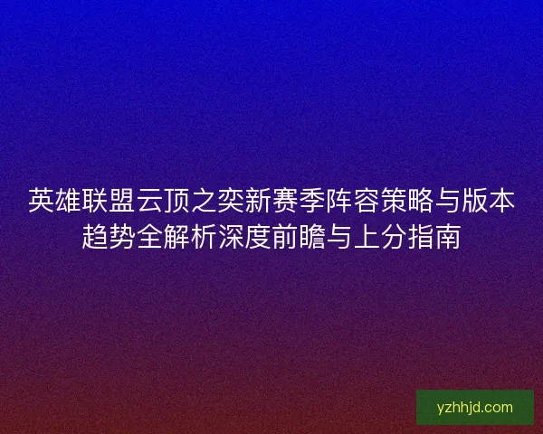 英雄联盟云顶之奕新赛季阵容策略与版本趋势全解析深度前瞻与上分指南