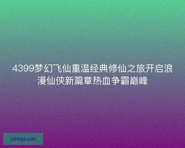 4399梦幻飞仙重温经典修仙之旅开启浪漫仙侠新篇章热血争霸巅峰 4399梦幻飞仙重温经典修仙之旅开启浪漫仙侠新篇章热血争霸巅峰