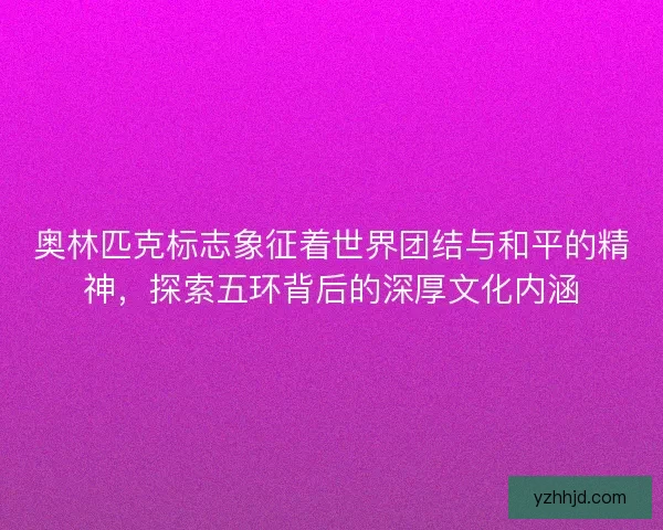 奥林匹克标志象征着世界团结与和平的精神,探索五环背后的深厚文化内涵 奥林匹克标志象征着世界团结与和平的精神,探索五环背后的深厚文化内涵