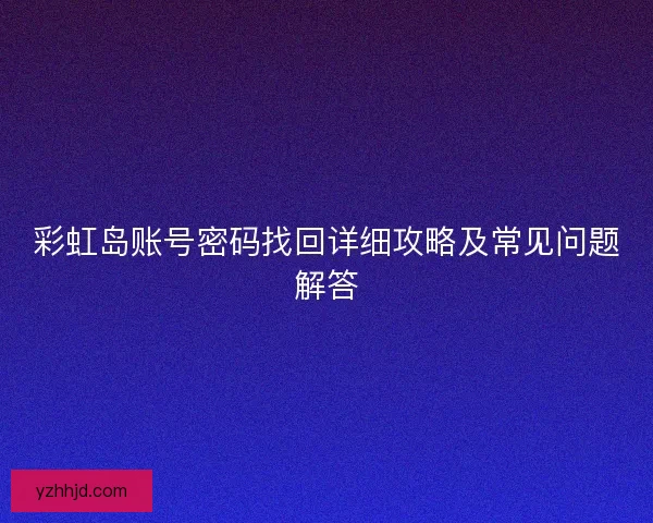 彩虹岛账号密码找回详细攻略及常见问题解答 彩虹岛账号密码找回详细攻略及常见问题解答