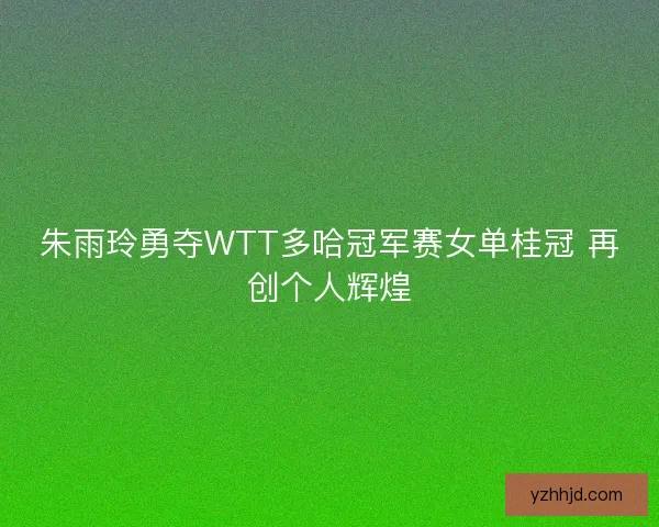 朱雨玲勇夺WTT多哈冠军赛女单桂冠 再创个人辉煌 朱雨玲勇夺WTT多哈冠军赛女单桂冠 再创个人辉煌