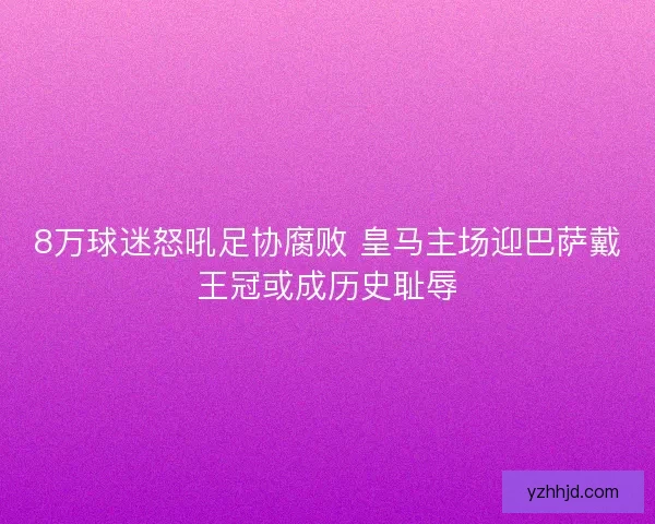 8万球迷怒吼足协腐败 皇马主场迎巴萨戴王冠或成历史耻辱 8万球迷怒吼足协腐败 皇马主场迎巴萨戴王冠或成历史耻辱