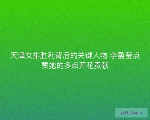 天津女排胜利背后的关键人物 李盈莹点赞她的多点开花贡献