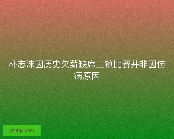 朴志洙因历史欠薪缺席三镇比赛并非因伤病原因