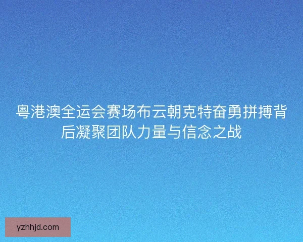 粤港澳全运会赛场布云朝克特奋勇拼搏背后凝聚团队力量与信念之战