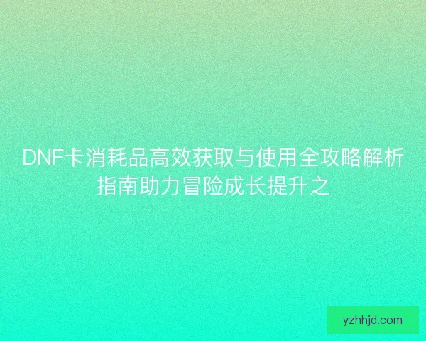 DNF卡消耗品高效获取与使用全攻略解析指南助力冒险成长提升之 DNF卡消耗品高效获取与使用全攻略解析指南助力冒险成长提升之