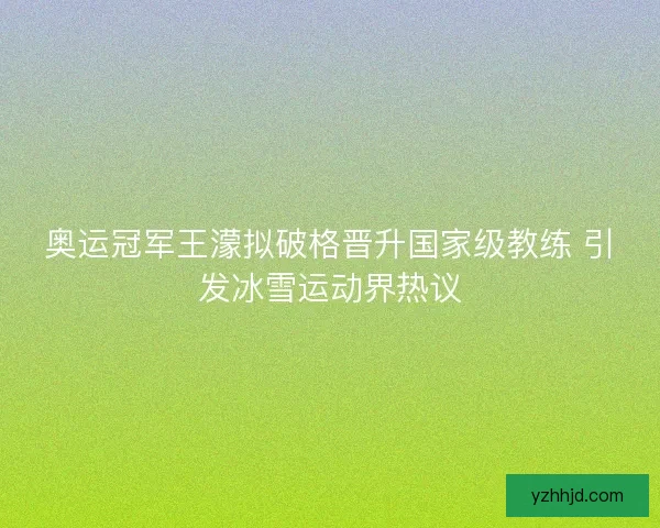 奥运冠军王濛拟破格晋升国家级教练 引发冰雪运动界热议 奥运冠军王濛拟破格晋升国家级教练 引发冰雪运动界热议