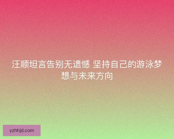汪顺坦言告别无遗憾 坚持自己的游泳梦想与未来方向