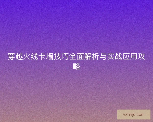 穿越火线卡墙技巧全面解析与实战应用攻略 穿越火线卡墙技巧全面解析与实战应用攻略
