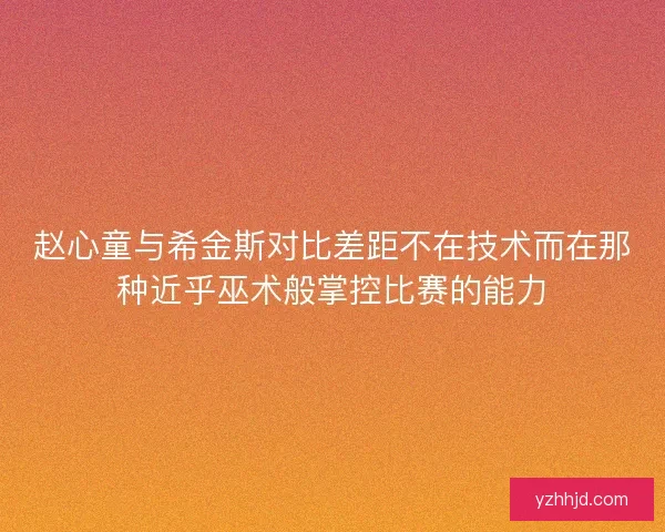 赵心童与希金斯对比差距不在技术而在那种近乎巫术般掌控比赛的能力 赵心童与希金斯对比差距不在技术而在那种近乎巫术般掌控比赛的能力