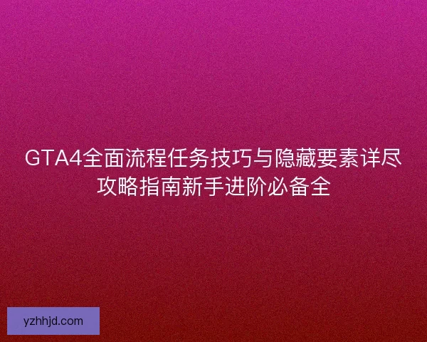 GTA4全面流程任务技巧与隐藏要素详尽攻略指南新手进阶必备全 GTA4全面流程任务技巧与隐藏要素详尽攻略指南新手进阶必备全