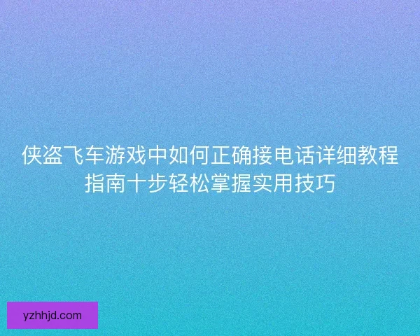 侠盗飞车游戏中如何正确接电话详细教程指南十步轻松掌握实用技巧 侠盗飞车游戏中如何正确接电话详细教程指南十步轻松掌握实用技巧