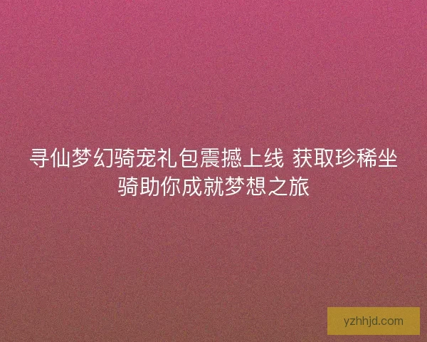 寻仙梦幻骑宠礼包震撼上线 获取珍稀坐骑助你成就梦想之旅