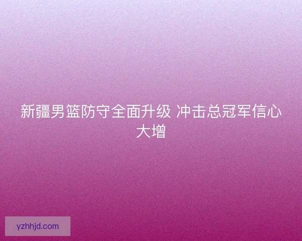 新疆男篮防守全面升级 冲击总冠军信心大增 新疆男篮防守全面升级 冲击总冠军信心大增