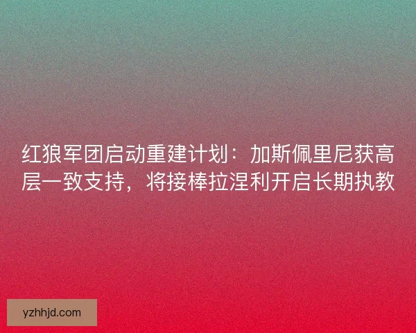 红狼军团启动重建计划：加斯佩里尼获高层一致支持，将接棒拉涅利开启长期执教