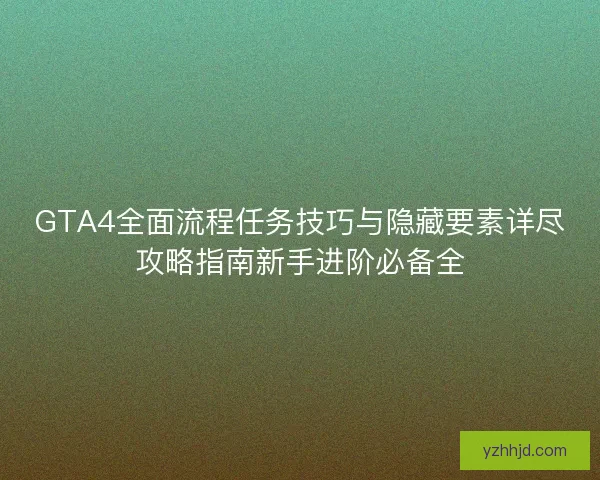 GTA4全面流程任务技巧与隐藏要素详尽攻略指南新手进阶必备全