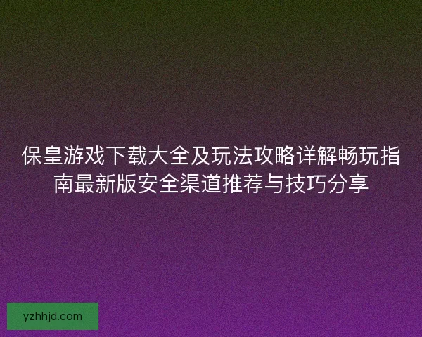 保皇游戏下载大全及玩法攻略详解畅玩指南最新版安全渠道推荐与技巧分享 保皇游戏下载大全及玩法攻略详解畅玩指南最新版安全渠道推荐与技巧分享
