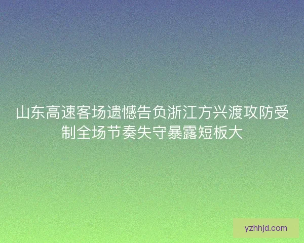 山东高速客场遗憾告负浙江方兴渡攻防受制全场节奏失守暴露短板大 山东高速客场遗憾告负浙江方兴渡攻防受制全场节奏失守暴露短板大
