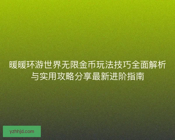 暖暖环游世界无限金币玩法技巧全面解析与实用攻略分享最新进阶指南 暖暖环游世界无限金币玩法技巧全面解析与实用攻略分享最新进阶指南