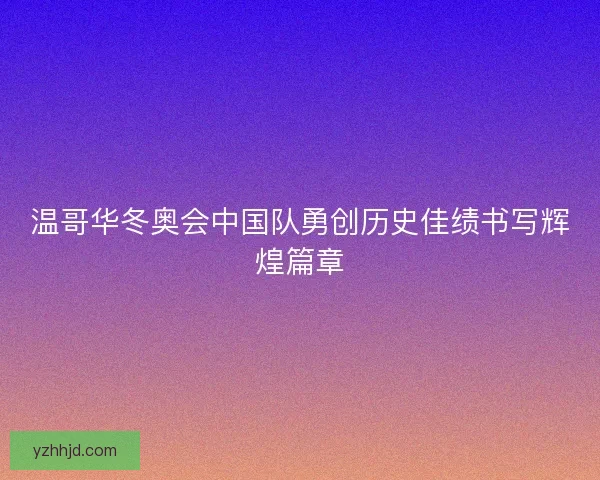 温哥华冬奥会中国队勇创历史佳绩书写辉煌篇章