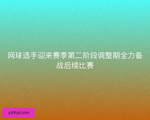 网球选手迎来赛季第二阶段调整期全力备战后续比赛
