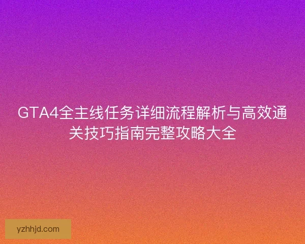 GTA4全主线任务详细流程解析与高效通关技巧指南完整攻略大全 GTA4全主线任务详细流程解析与高效通关技巧指南完整攻略大全