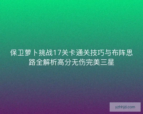 保卫萝卜挑战17关卡通关技巧与布阵思路全解析高分无伤完美三星