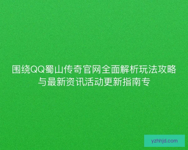 围绕QQ蜀山传奇官网全面解析玩法攻略与最新资讯活动更新指南专