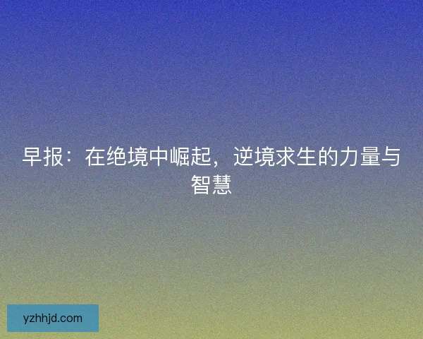 早报:在绝境中崛起,逆境求生的力量与智慧 早报:在绝境中崛起,逆境求生的力量与智慧