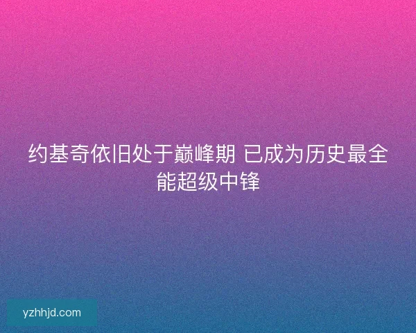 约基奇依旧处于巅峰期 已成为历史最全能超级中锋